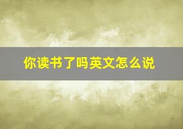 你读书了吗英文怎么说