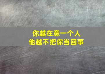 你越在意一个人他越不把你当回事