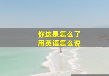 你这是怎么了用英语怎么说