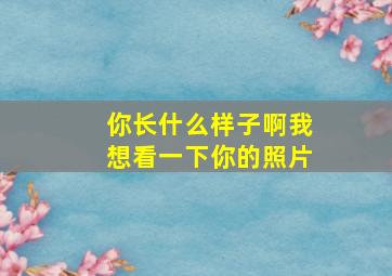 你长什么样子啊我想看一下你的照片