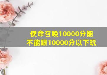 使命召唤10000分能不能跟10000分以下玩