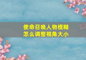 使命召唤人物模糊怎么调整视角大小