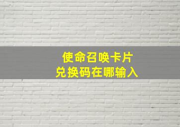 使命召唤卡片兑换码在哪输入