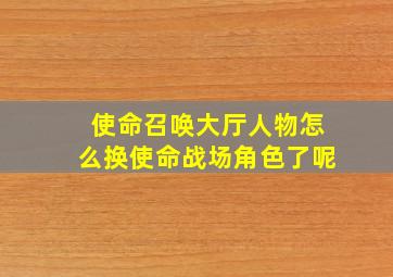 使命召唤大厅人物怎么换使命战场角色了呢