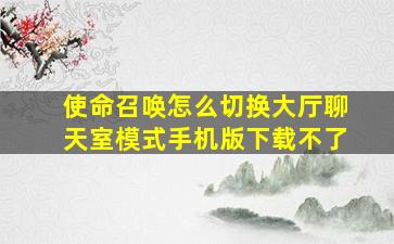 使命召唤怎么切换大厅聊天室模式手机版下载不了