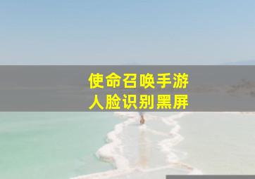 使命召唤手游人脸识别黑屏