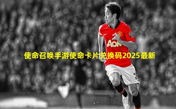 使命召唤手游使命卡片兑换码2025最新