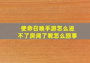 使命召唤手游怎么进不了房间了呢怎么回事