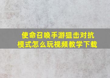 使命召唤手游狙击对抗模式怎么玩视频教学下载