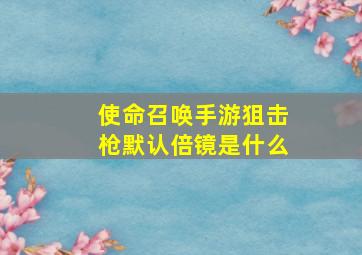 使命召唤手游狙击枪默认倍镜是什么