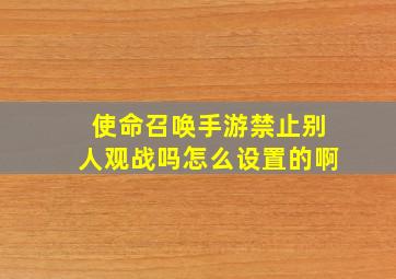 使命召唤手游禁止别人观战吗怎么设置的啊