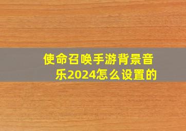 使命召唤手游背景音乐2024怎么设置的