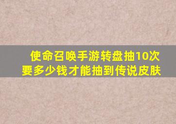 使命召唤手游转盘抽10次要多少钱才能抽到传说皮肤