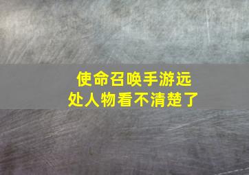 使命召唤手游远处人物看不清楚了