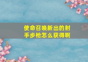 使命召唤新出的射手步枪怎么获得啊