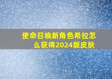 使命召唤新角色希拉怎么获得2024版皮肤