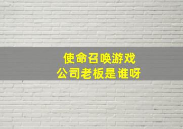 使命召唤游戏公司老板是谁呀