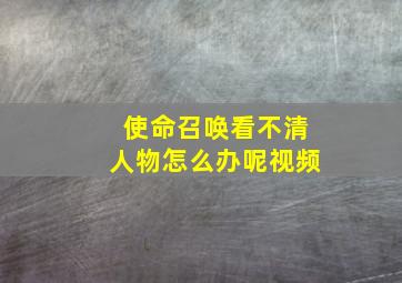 使命召唤看不清人物怎么办呢视频