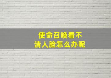 使命召唤看不清人脸怎么办呢