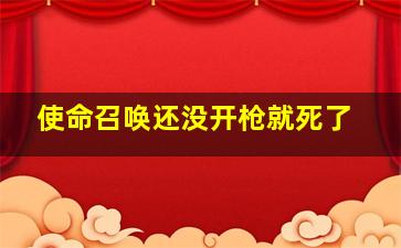 使命召唤还没开枪就死了