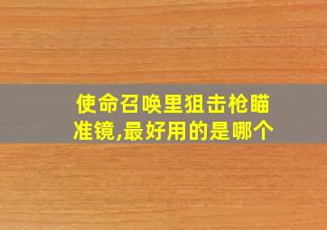 使命召唤里狙击枪瞄准镜,最好用的是哪个