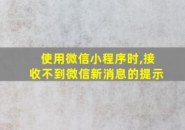 使用微信小程序时,接收不到微信新消息的提示