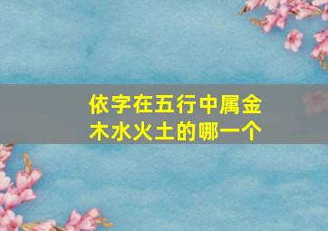 依字在五行中属金木水火土的哪一个