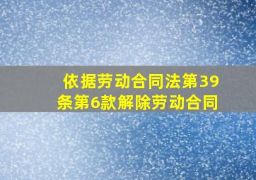 依据劳动合同法第39条第6款解除劳动合同