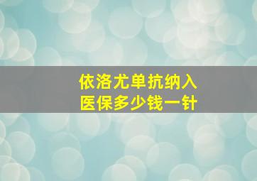 依洛尤单抗纳入医保多少钱一针