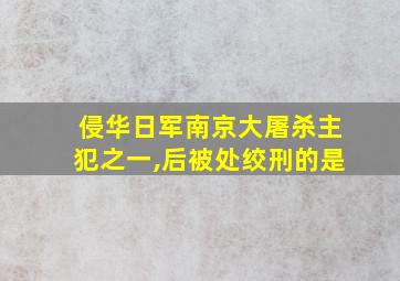 侵华日军南京大屠杀主犯之一,后被处绞刑的是