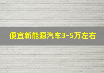 便宜新能源汽车3-5万左右