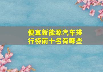 便宜新能源汽车排行榜前十名有哪些