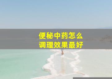 便秘中药怎么调理效果最好