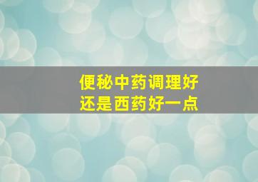 便秘中药调理好还是西药好一点