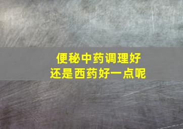 便秘中药调理好还是西药好一点呢