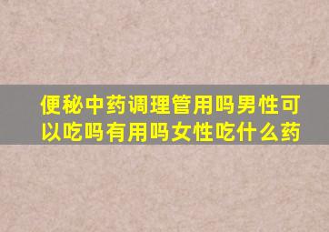 便秘中药调理管用吗男性可以吃吗有用吗女性吃什么药