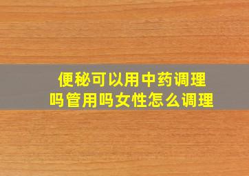 便秘可以用中药调理吗管用吗女性怎么调理