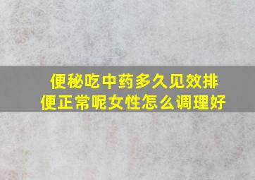 便秘吃中药多久见效排便正常呢女性怎么调理好