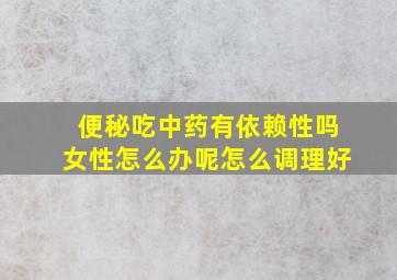 便秘吃中药有依赖性吗女性怎么办呢怎么调理好