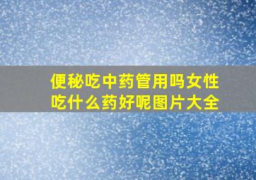 便秘吃中药管用吗女性吃什么药好呢图片大全