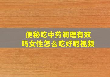 便秘吃中药调理有效吗女性怎么吃好呢视频