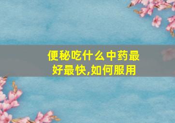 便秘吃什么中药最好最快,如何服用