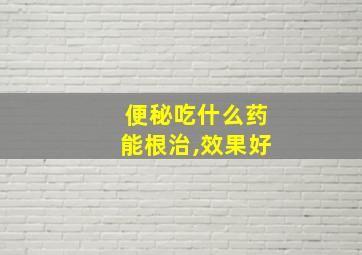 便秘吃什么药能根治,效果好