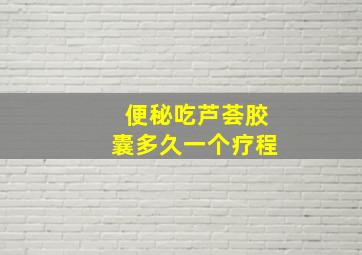 便秘吃芦荟胶囊多久一个疗程