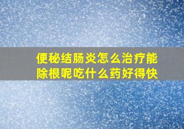 便秘结肠炎怎么治疗能除根呢吃什么药好得快