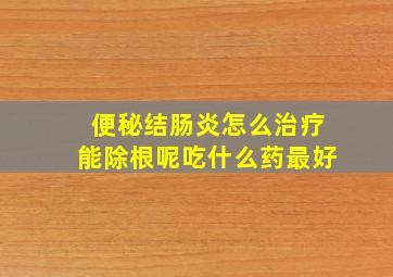 便秘结肠炎怎么治疗能除根呢吃什么药最好