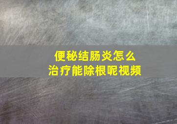 便秘结肠炎怎么治疗能除根呢视频