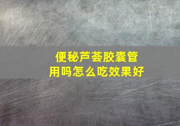 便秘芦荟胶囊管用吗怎么吃效果好