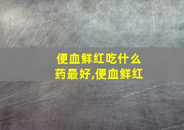 便血鲜红吃什么药最好,便血鲜红