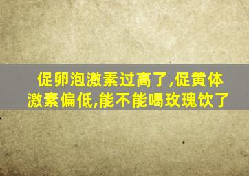 促卵泡激素过高了,促黄体激素偏低,能不能喝玫瑰饮了